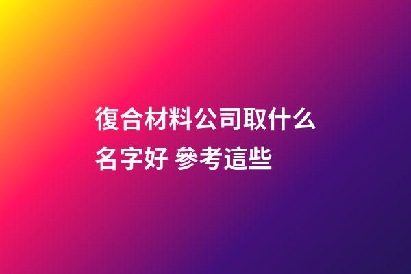 復合材料公司取什么名字好 參考這些-第1張-公司起名-玄機派